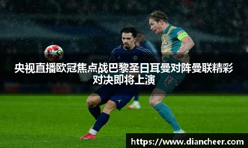 央视直播欧冠焦点战巴黎圣日耳曼对阵曼联精彩对决即将上演